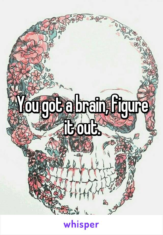 You got a brain, figure it out.