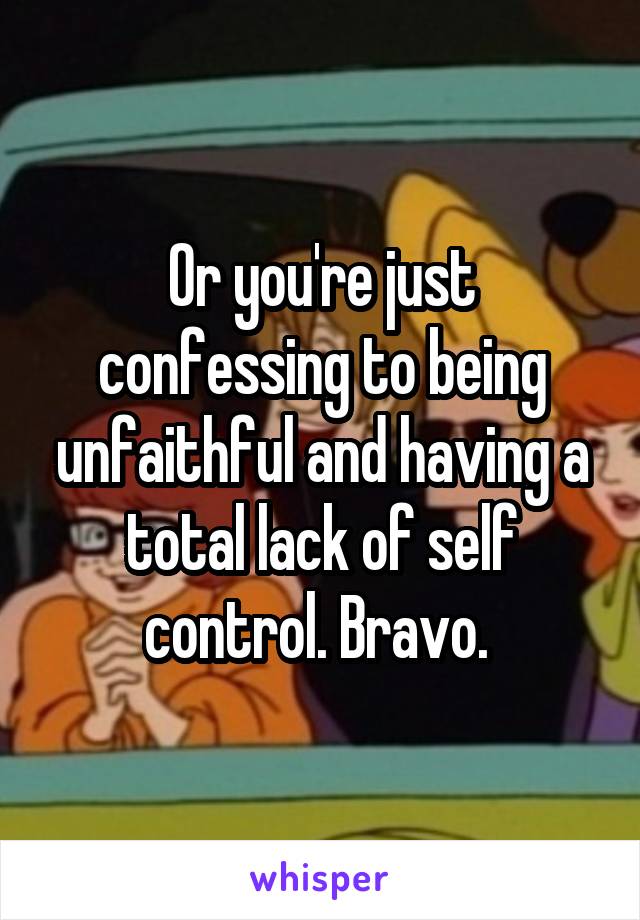 Or you're just confessing to being unfaithful and having a total lack of self control. Bravo. 