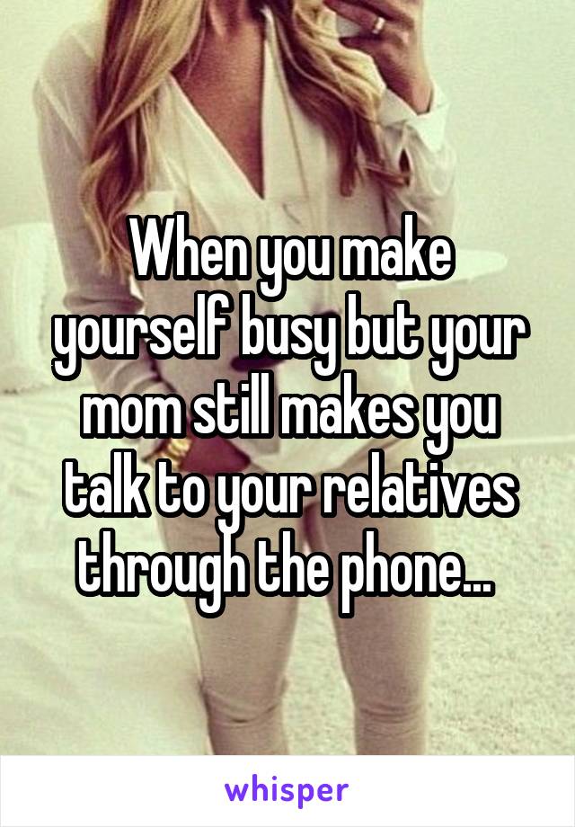 When you make yourself busy but your mom still makes you talk to your relatives through the phone... 