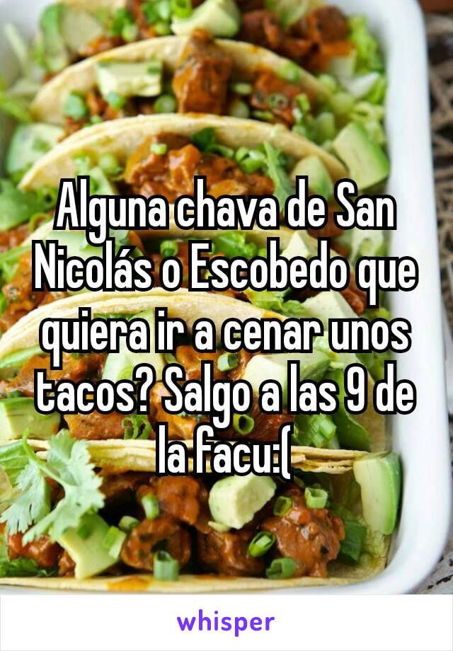 Alguna chava de San Nicolás o Escobedo que quiera ir a cenar unos tacos? Salgo a las 9 de la facu:(