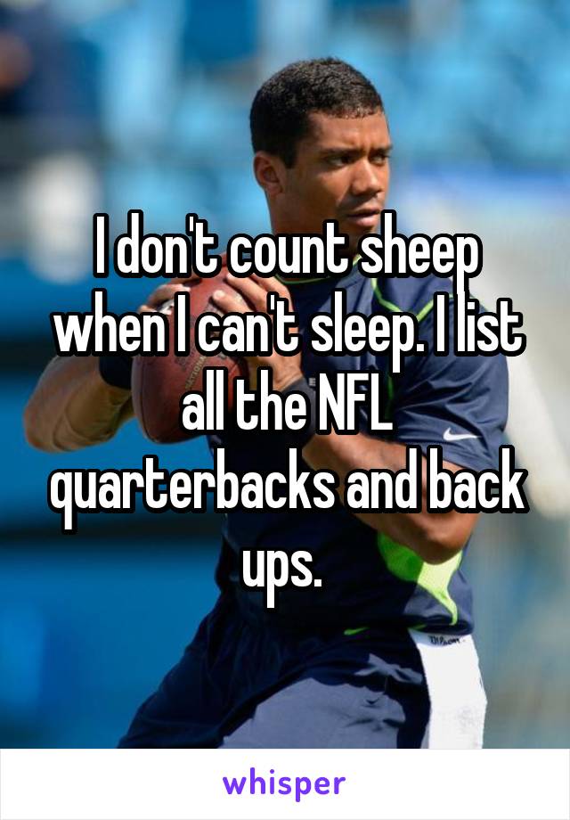 I don't count sheep when I can't sleep. I list all the NFL quarterbacks and back ups. 