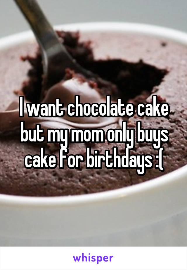 I want chocolate cake but my mom only buys cake for birthdays :(