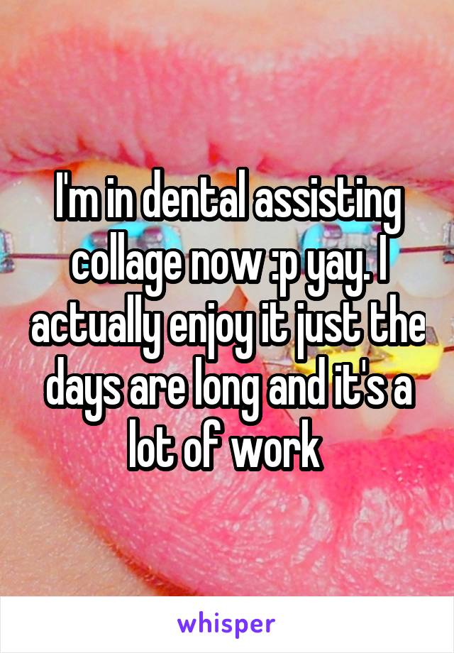I'm in dental assisting collage now :p yay. I actually enjoy it just the days are long and it's a lot of work 
