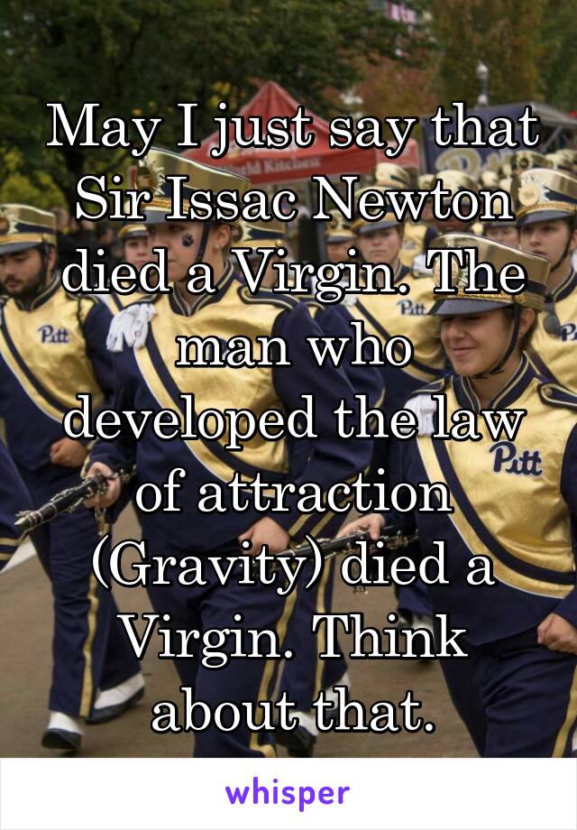 May I just say that Sir Issac Newton died a Virgin. The man who developed the law of attraction (Gravity) died a Virgin. Think about that.
