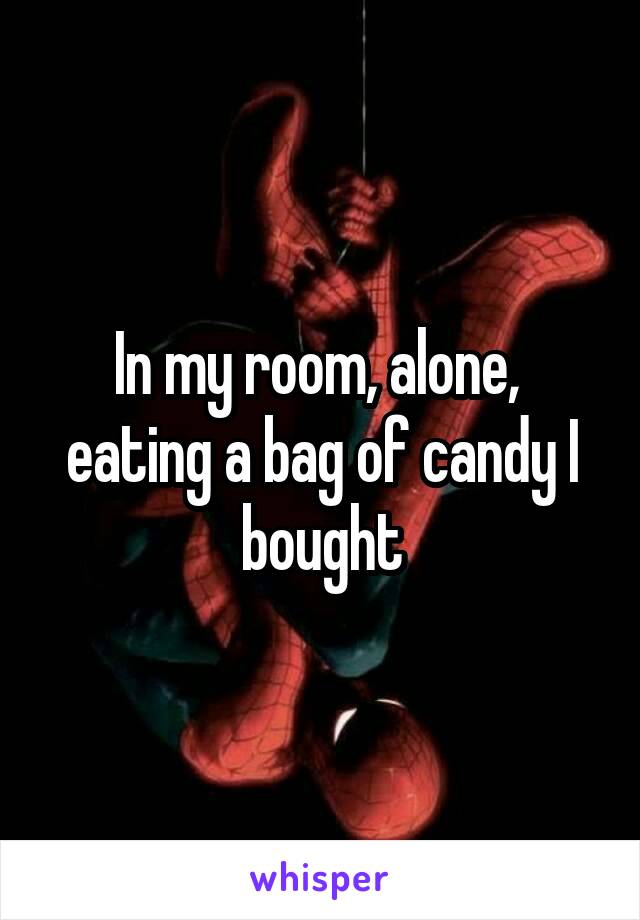 In my room, alone,  eating a bag of candy I bought
