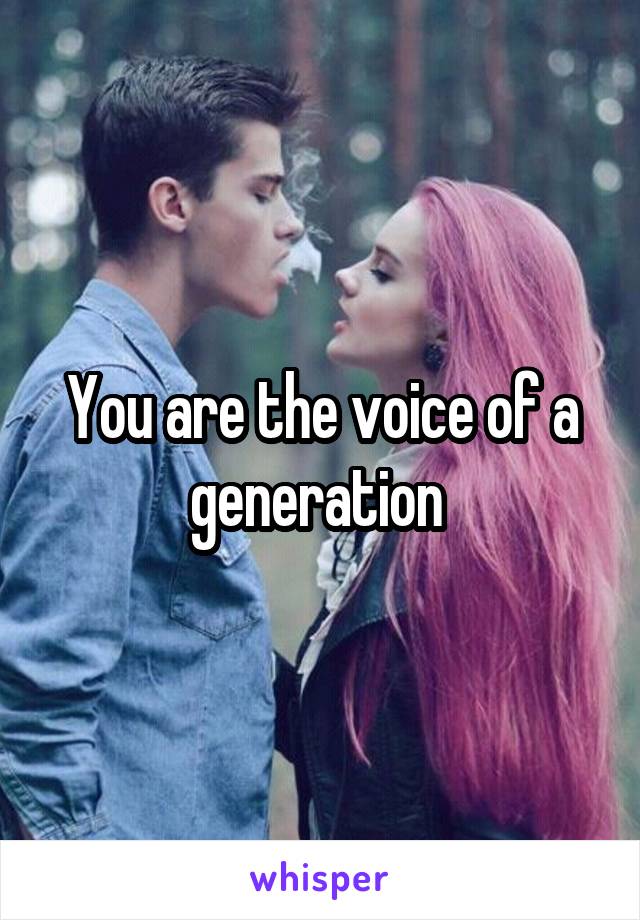 You are the voice of a generation 