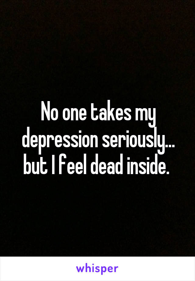 No one takes my depression seriously... but I feel dead inside. 