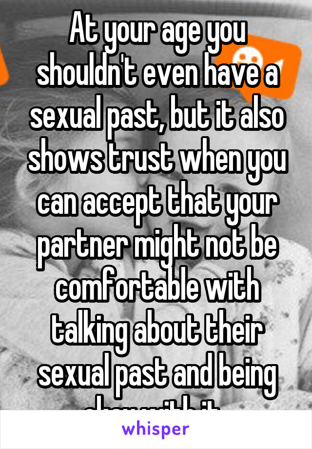 At your age you shouldn't even have a sexual past, but it also shows trust when you can accept that your partner might not be comfortable with talking about their sexual past and being okay with it. 