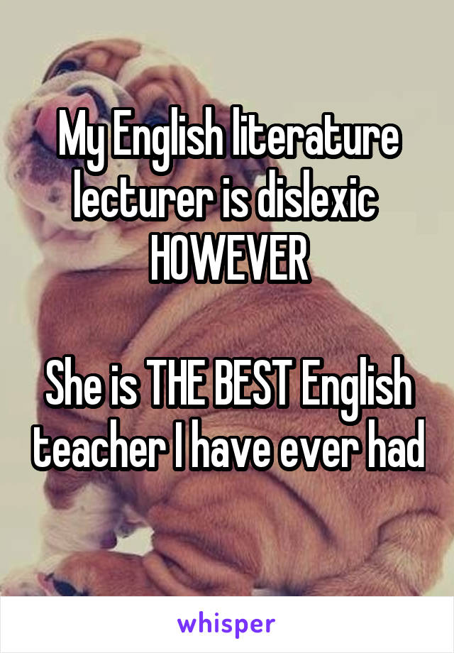 My English literature lecturer is dislexic 
HOWEVER

She is THE BEST English teacher I have ever had 