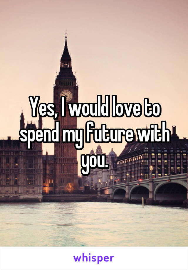 Yes, I would love to spend my future with you.