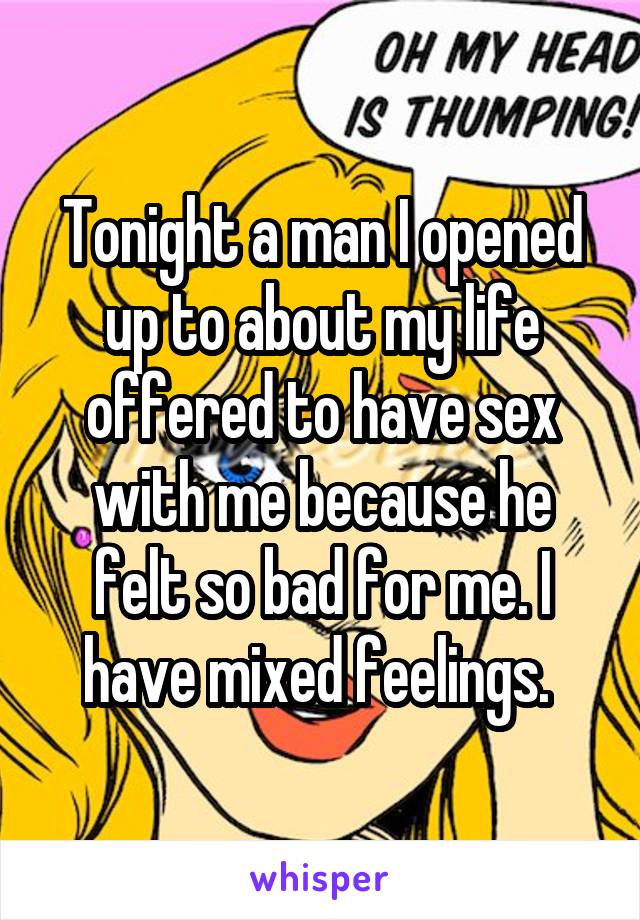 Tonight a man I opened up to about my life offered to have sex with me because he felt so bad for me. I have mixed feelings. 