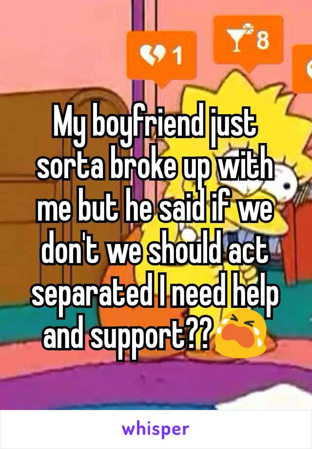 My boyfriend just sorta broke up with me but he said if we don't we should act separated I need help and support??😭