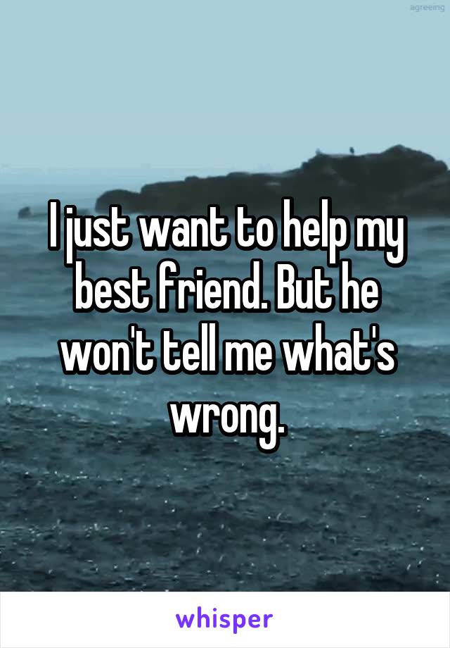 I just want to help my best friend. But he won't tell me what's wrong.