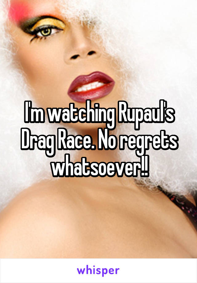 I'm watching Rupaul's Drag Race. No regrets whatsoever!!