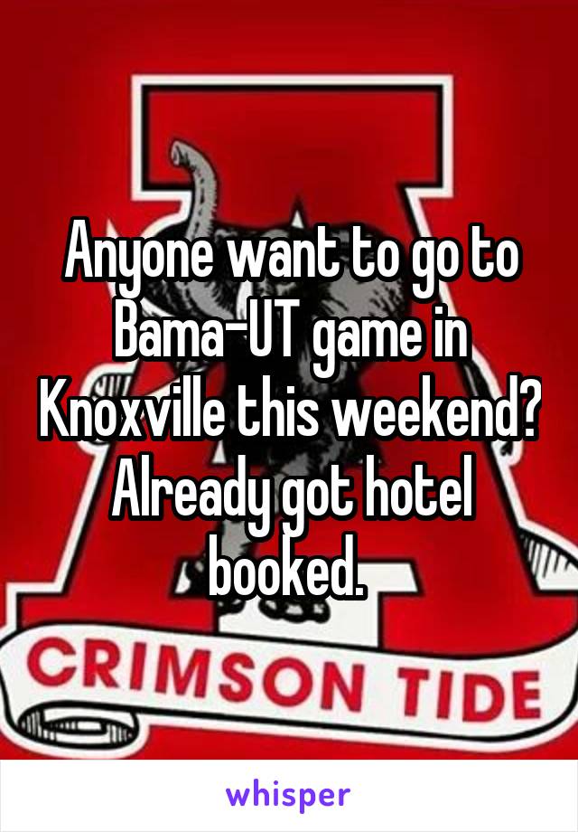 Anyone want to go to Bama-UT game in Knoxville this weekend? Already got hotel booked. 