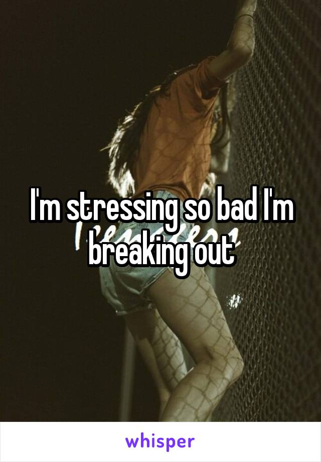 I'm stressing so bad I'm breaking out
