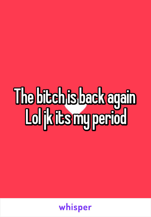 The bitch is back again 
Lol jk its my period