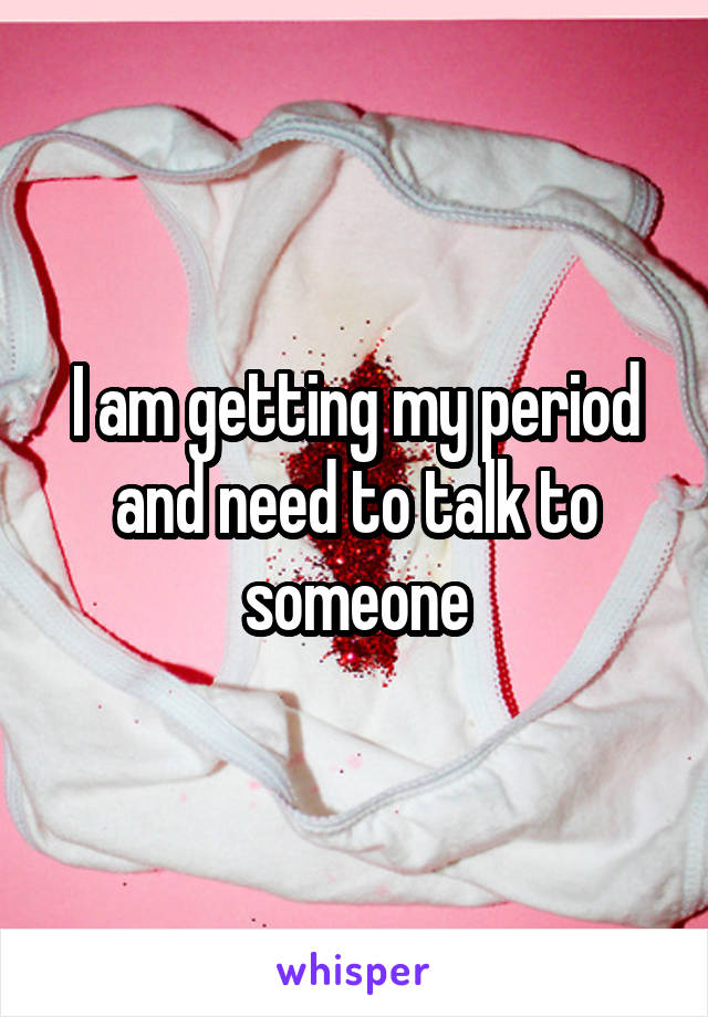 I am getting my period and need to talk to someone