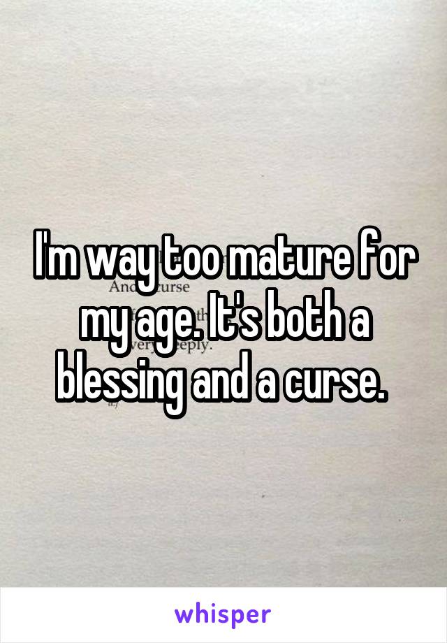 I'm way too mature for my age. It's both a blessing and a curse. 