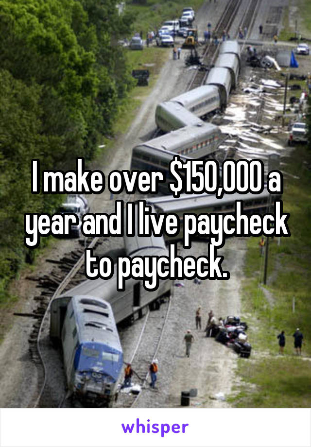 I make over $150,000 a year and I live paycheck to paycheck.