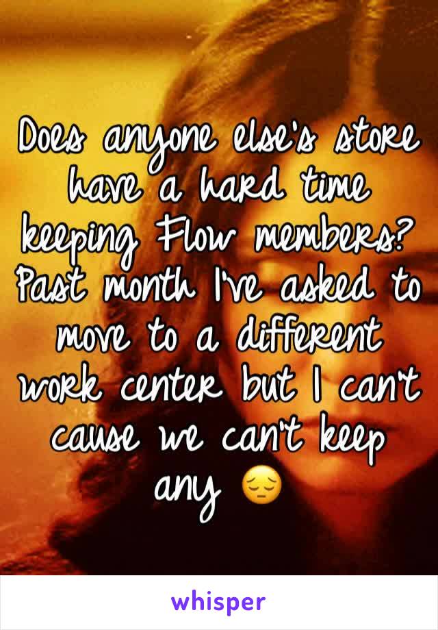 Does anyone else's store have a hard time keeping Flow members? Past month I've asked to move to a different work center but I can't cause we can't keep any 😔