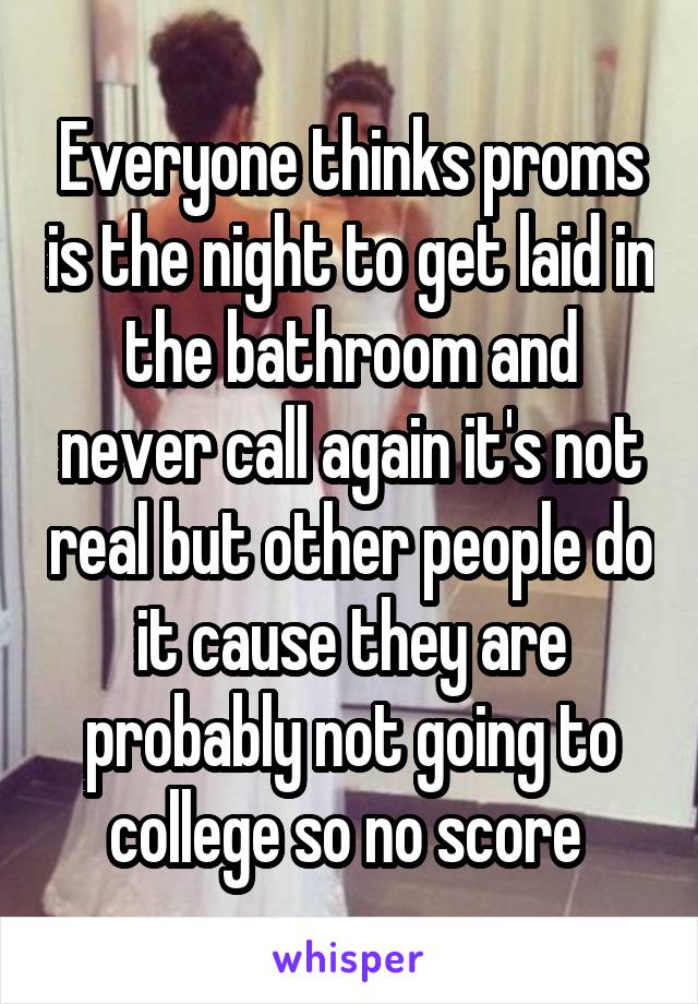 Everyone thinks proms is the night to get laid in the bathroom and never call again it's not real but other people do it cause they are probably not going to college so no score 