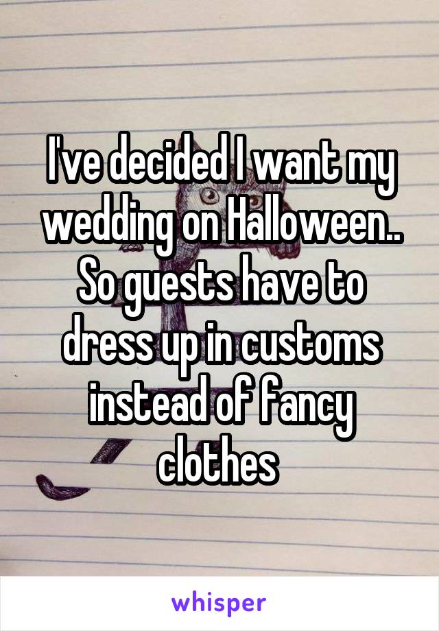 I've decided I want my wedding on Halloween.. So guests have to dress up in customs instead of fancy clothes 