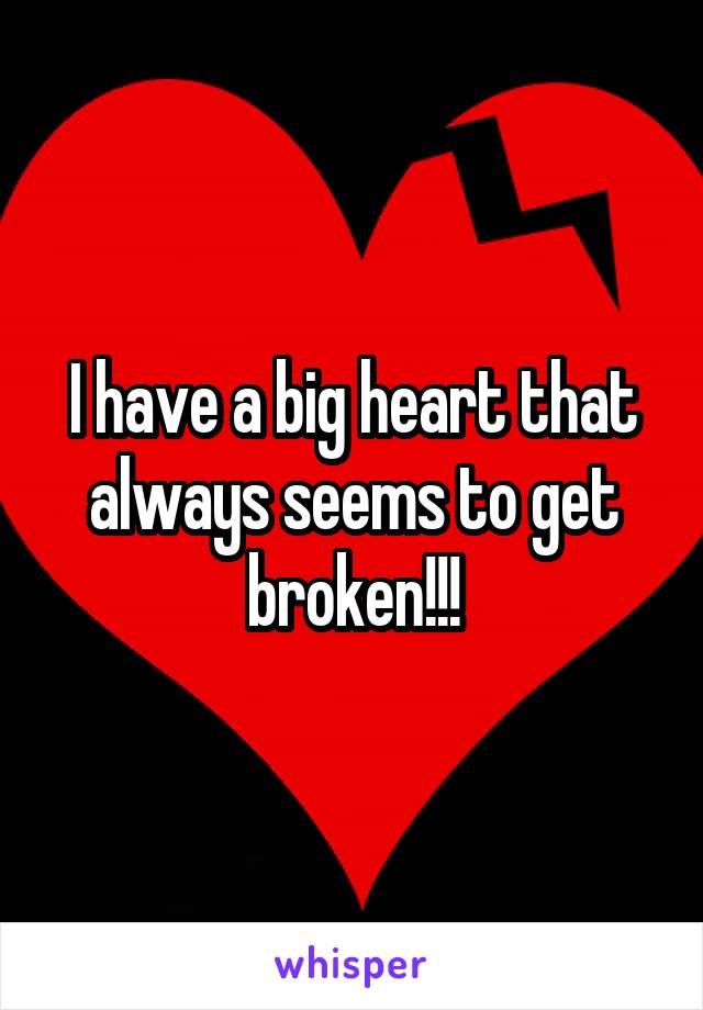 I have a big heart that always seems to get broken!!!