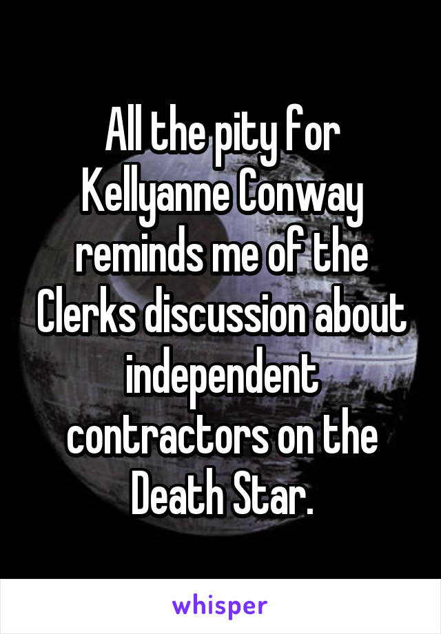 All the pity for Kellyanne Conway reminds me of the Clerks discussion about independent contractors on the Death Star.
