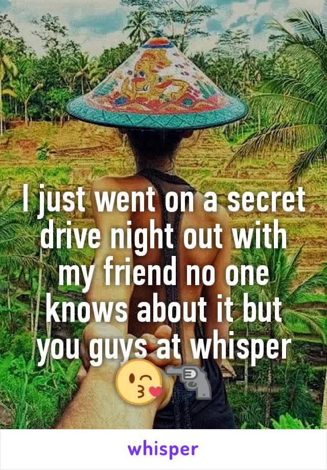 I just went on a secret drive night out with my friend no one knows about it but you guys at whisper 😘🔫