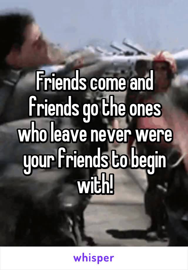Friends come and friends go the ones who leave never were your friends to begin with!