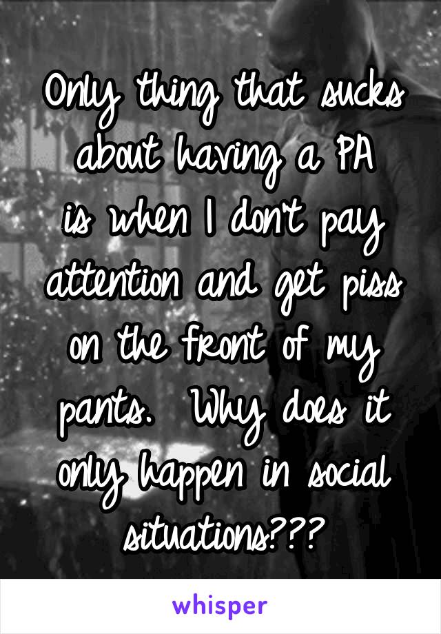 Only thing that sucks about having a PA
is when I don't pay attention and get piss on the front of my pants.  Why does it only happen in social situations???