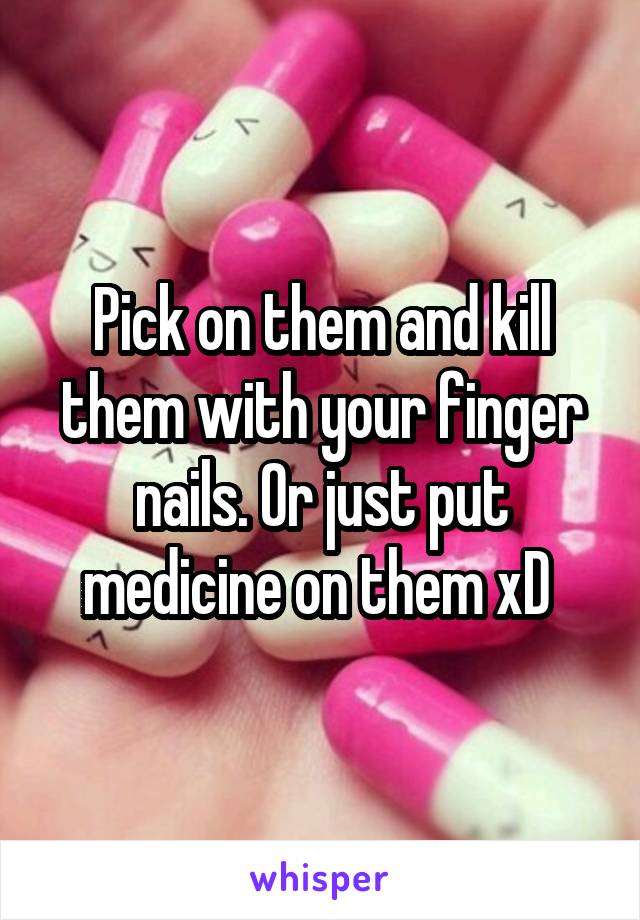 Pick on them and kill them with your finger nails. Or just put medicine on them xD 