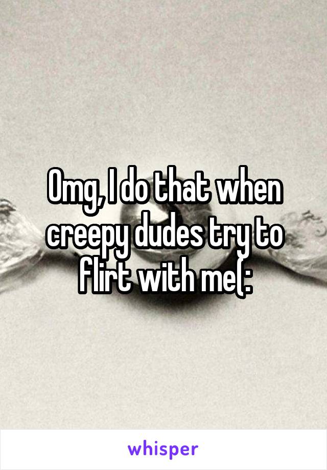 Omg, I do that when creepy dudes try to flirt with me(:
