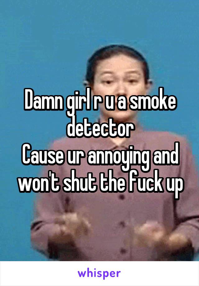 Damn girl r u a smoke detector
Cause ur annoying and won't shut the fuck up