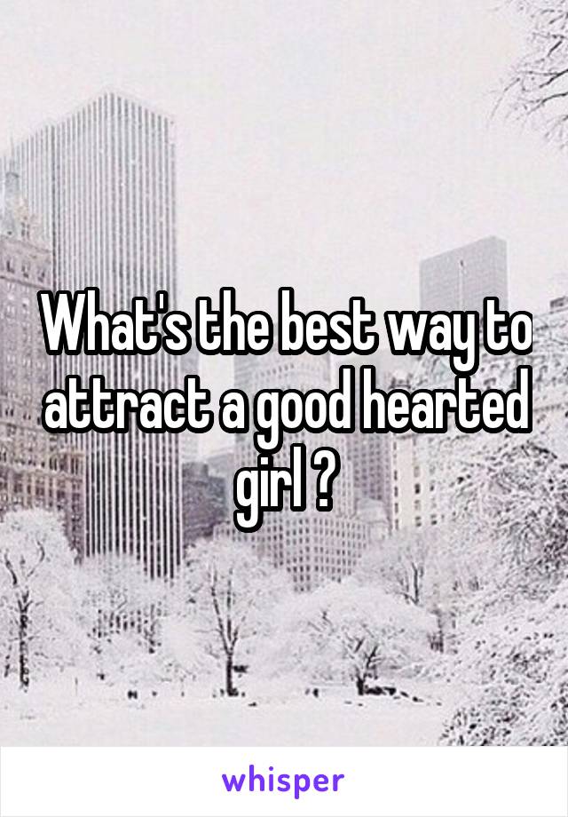 What's the best way to attract a good hearted girl ?