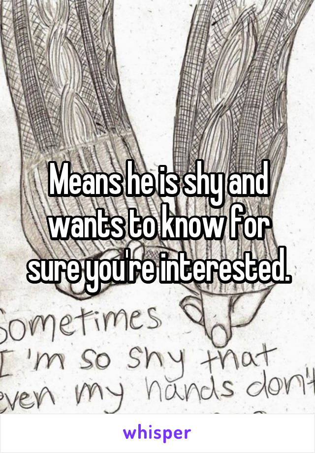 Means he is shy and wants to know for sure you're interested.