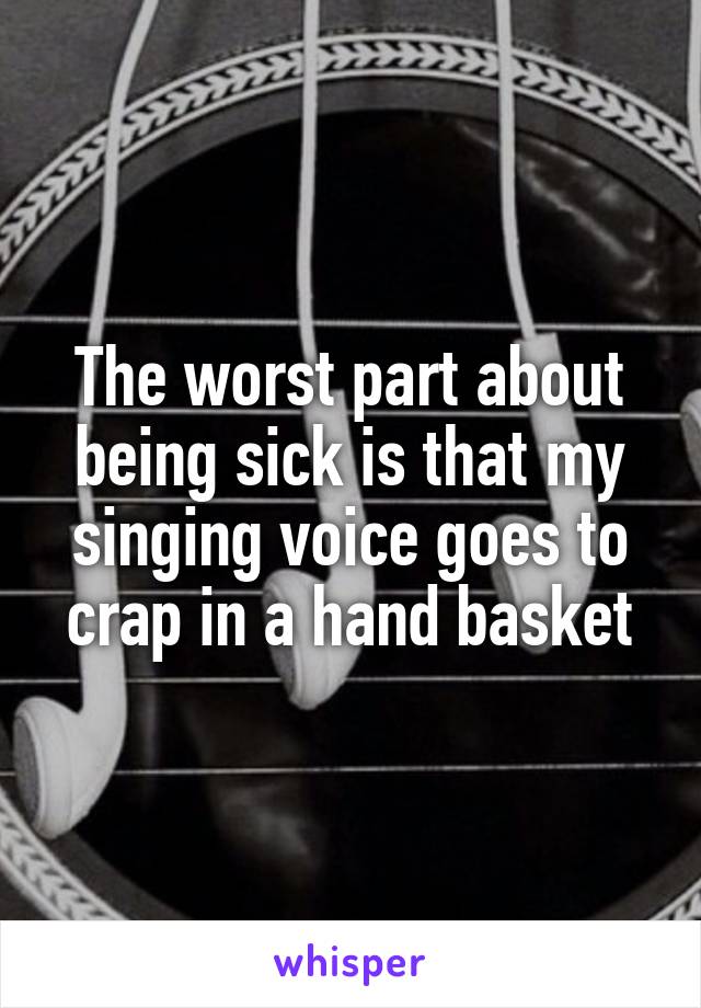The worst part about being sick is that my singing voice goes to crap in a hand basket