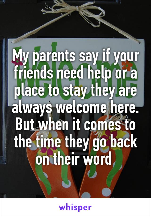 My parents say if your friends need help or a place to stay they are always welcome here. But when it comes to the time they go back on their word 
