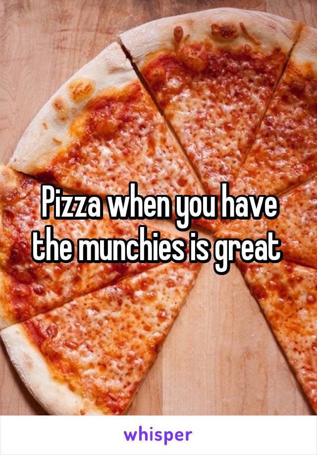 Pizza when you have the munchies is great 
