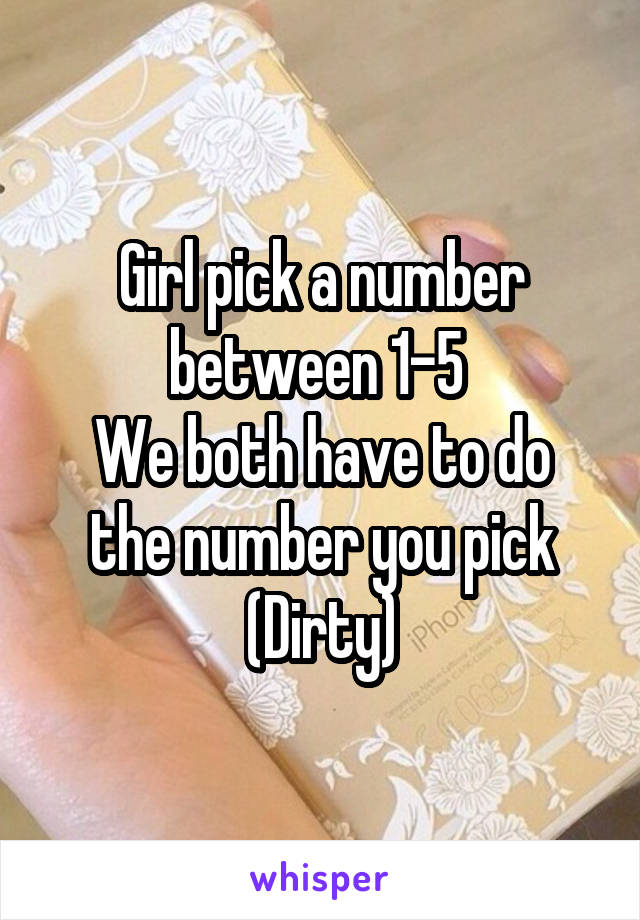 Girl pick a number between 1-5 
We both have to do the number you pick
(Dirty)