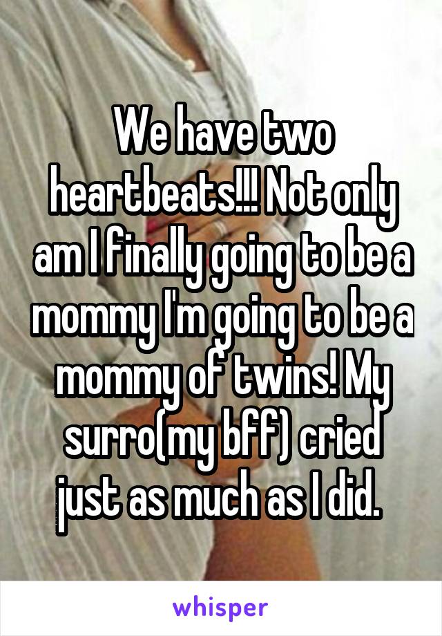 We have two heartbeats!!! Not only am I finally going to be a mommy I'm going to be a mommy of twins! My surro(my bff) cried just as much as I did. 