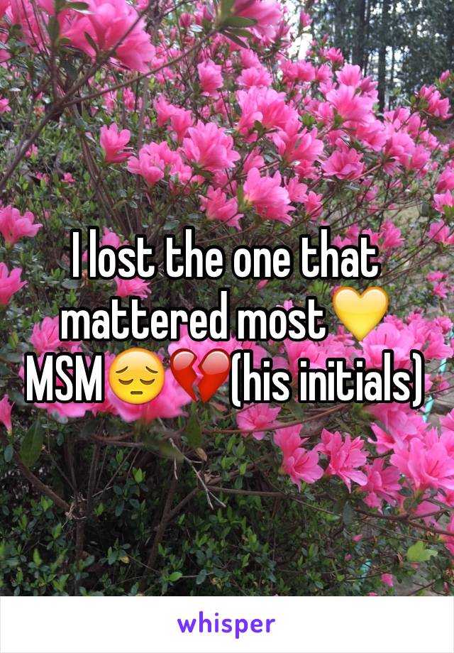 I lost the one that mattered most💛MSM😔💔(his initials)