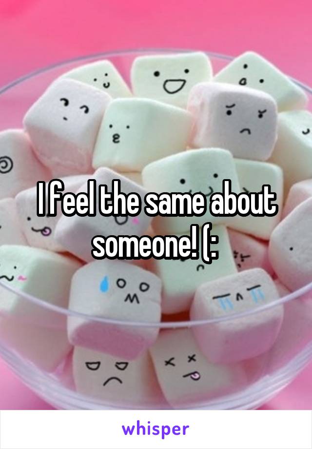I feel the same about someone! (: 