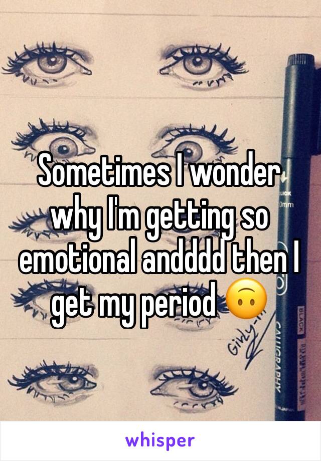 Sometimes I wonder why I'm getting so emotional andddd then I get my period 🙃
