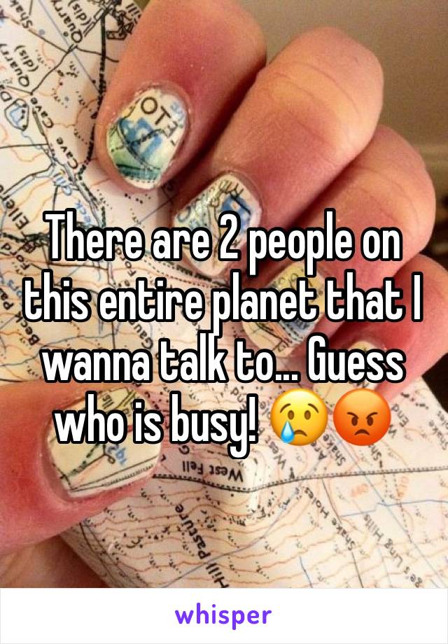 There are 2 people on this entire planet that I wanna talk to... Guess who is busy! 😢😡
