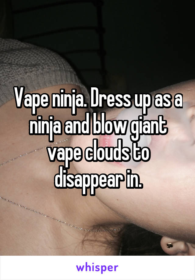 Vape ninja. Dress up as a ninja and blow giant vape clouds to disappear in.