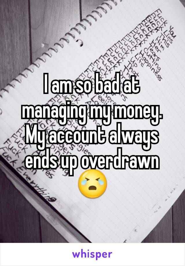 I am so bad at managing my money. My account always ends up overdrawn 😭
