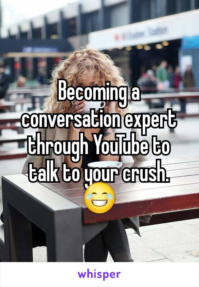 Becoming a conversation expert through YouTube to talk to your crush.  😂