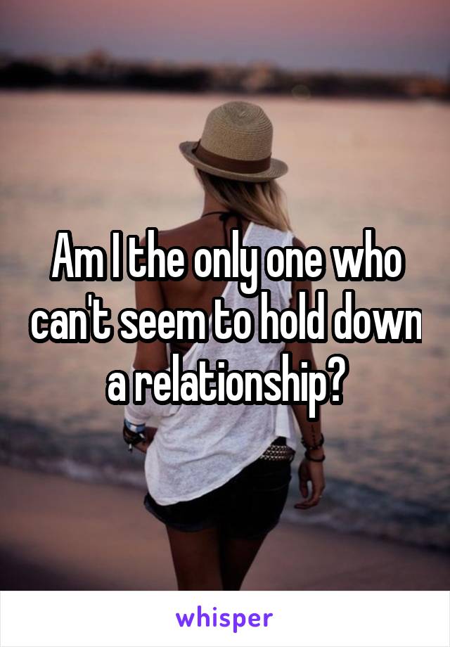 Am I the only one who can't seem to hold down a relationship?